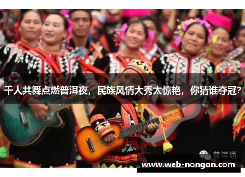千人共舞点燃普洱夜，民族风情大秀太惊艳，你猜谁夺冠？