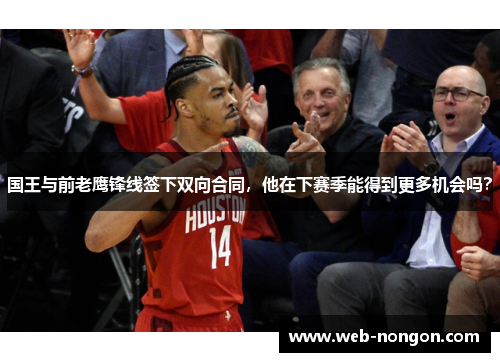 国王与前老鹰锋线签下双向合同，他在下赛季能得到更多机会吗？