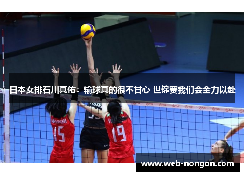 日本女排石川真佑：输球真的很不甘心 世锦赛我们会全力以赴