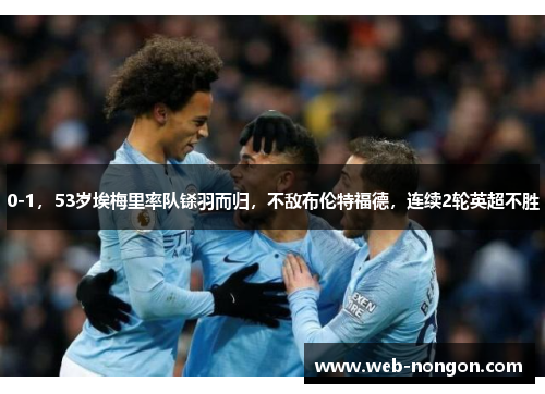 0-1，53岁埃梅里率队铩羽而归，不敌布伦特福德，连续2轮英超不胜
